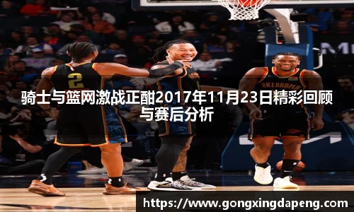 骑士与篮网激战正酣2017年11月23日精彩回顾与赛后分析
